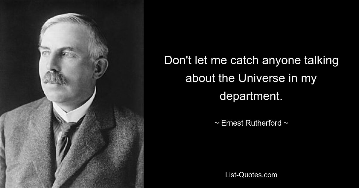 Don't let me catch anyone talking about the Universe in my department. — © Ernest Rutherford