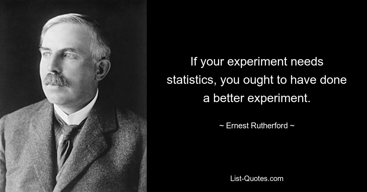 If your experiment needs statistics, you ought to have done a better experiment. — © Ernest Rutherford