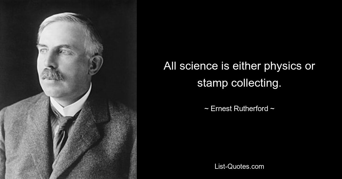 All science is either physics or stamp collecting. — © Ernest Rutherford