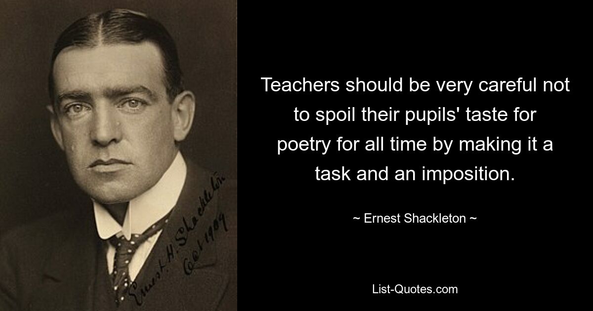 Teachers should be very careful not to spoil their pupils' taste for poetry for all time by making it a task and an imposition. — © Ernest Shackleton