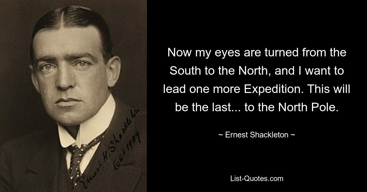 Now my eyes are turned from the South to the North, and I want to lead one more Expedition. This will be the last... to the North Pole. — © Ernest Shackleton