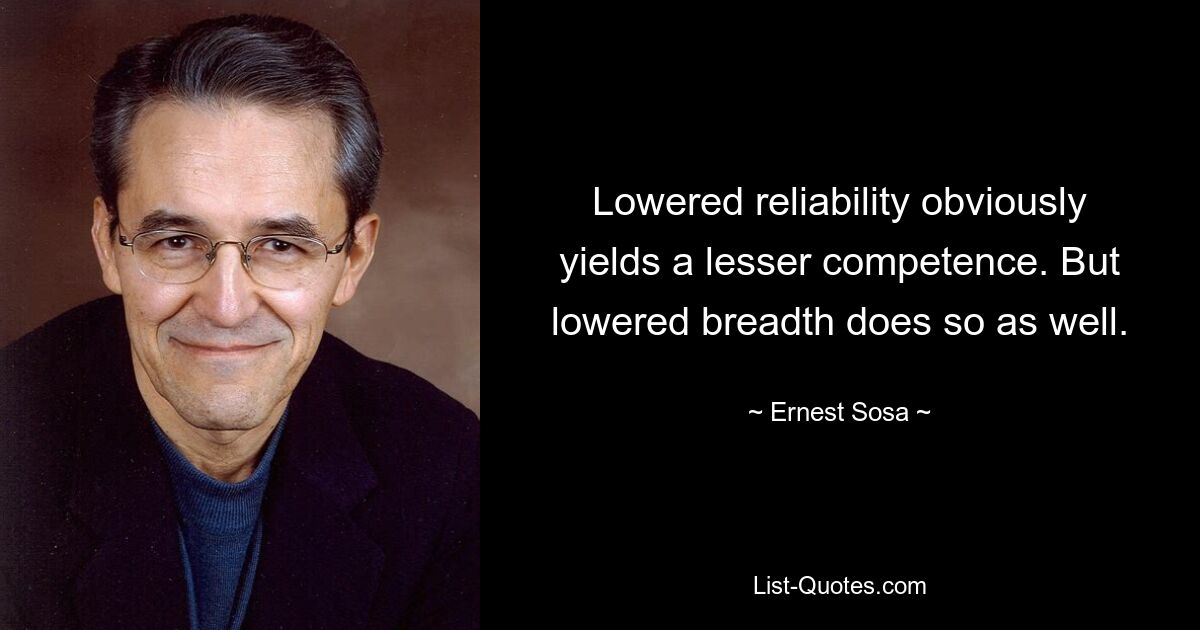 Lowered reliability obviously yields a lesser competence. But lowered breadth does so as well. — © Ernest Sosa