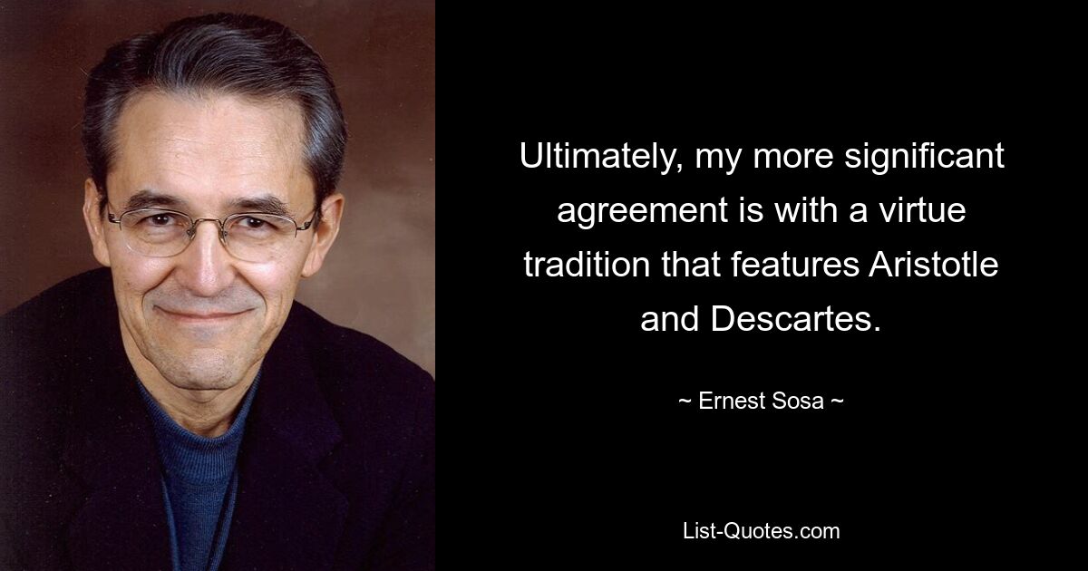 Ultimately, my more significant agreement is with a virtue tradition that features Aristotle and Descartes. — © Ernest Sosa