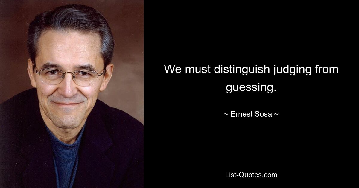 We must distinguish judging from guessing. — © Ernest Sosa