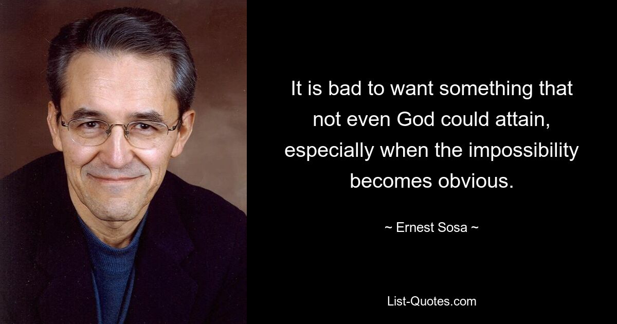 It is bad to want something that not even God could attain, especially when the impossibility becomes obvious. — © Ernest Sosa