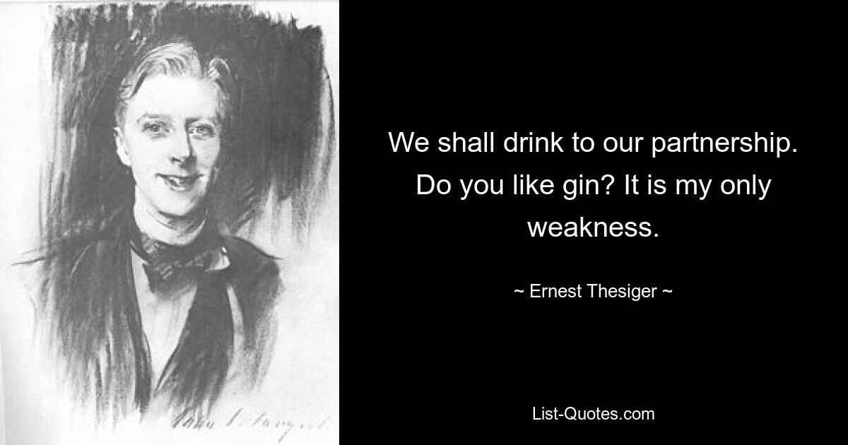 We shall drink to our partnership. Do you like gin? It is my only weakness. — © Ernest Thesiger