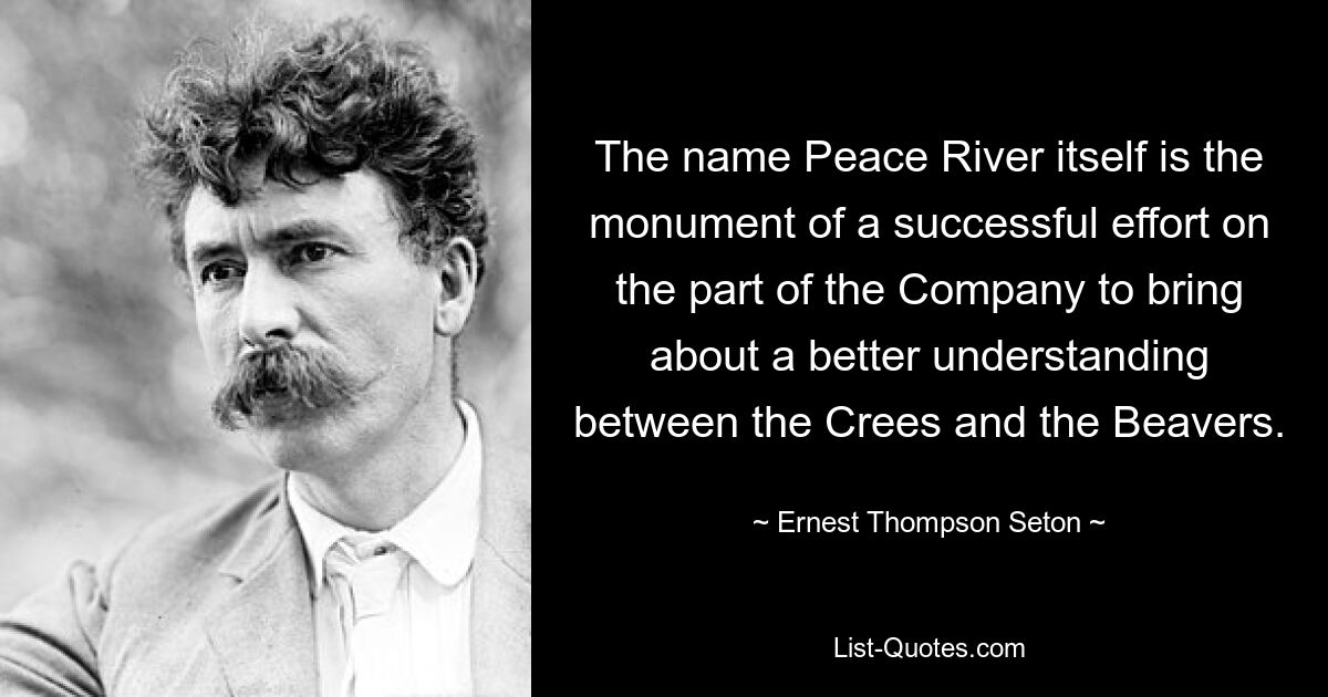 The name Peace River itself is the monument of a successful effort on the part of the Company to bring about a better understanding between the Crees and the Beavers. — © Ernest Thompson Seton