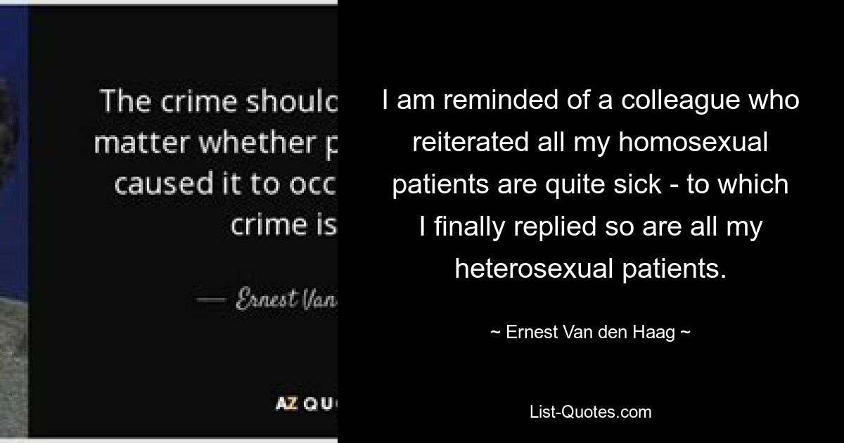 I am reminded of a colleague who reiterated all my homosexual patients are quite sick - to which I finally replied so are all my heterosexual patients. — © Ernest Van den Haag