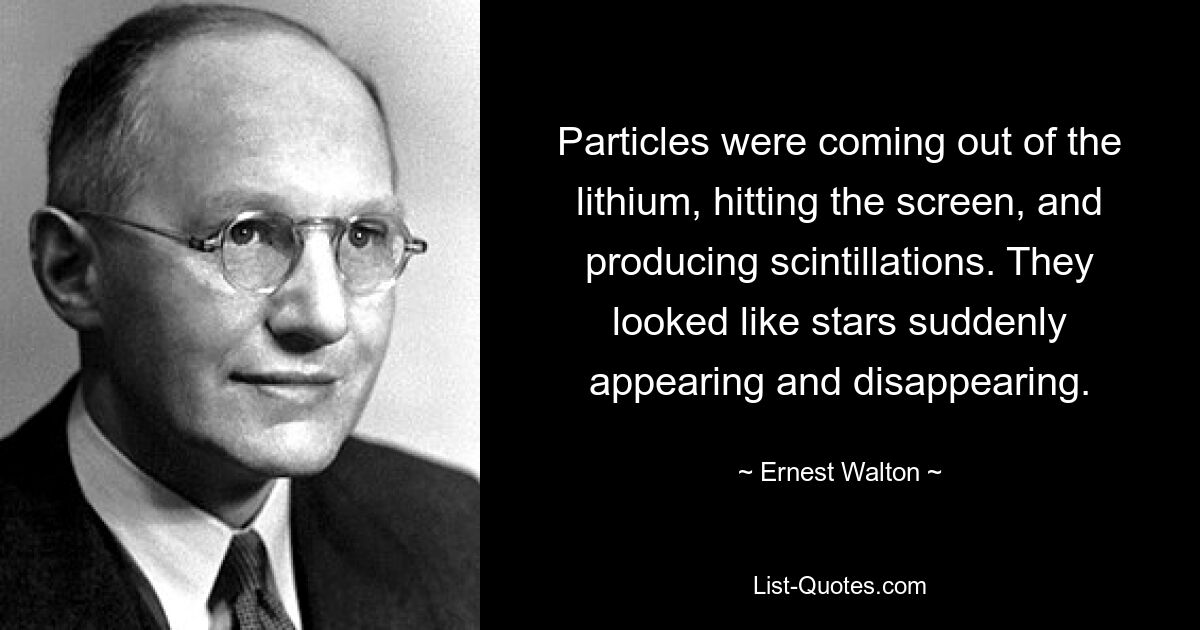 Particles were coming out of the lithium, hitting the screen, and producing scintillations. They looked like stars suddenly appearing and disappearing. — © Ernest Walton