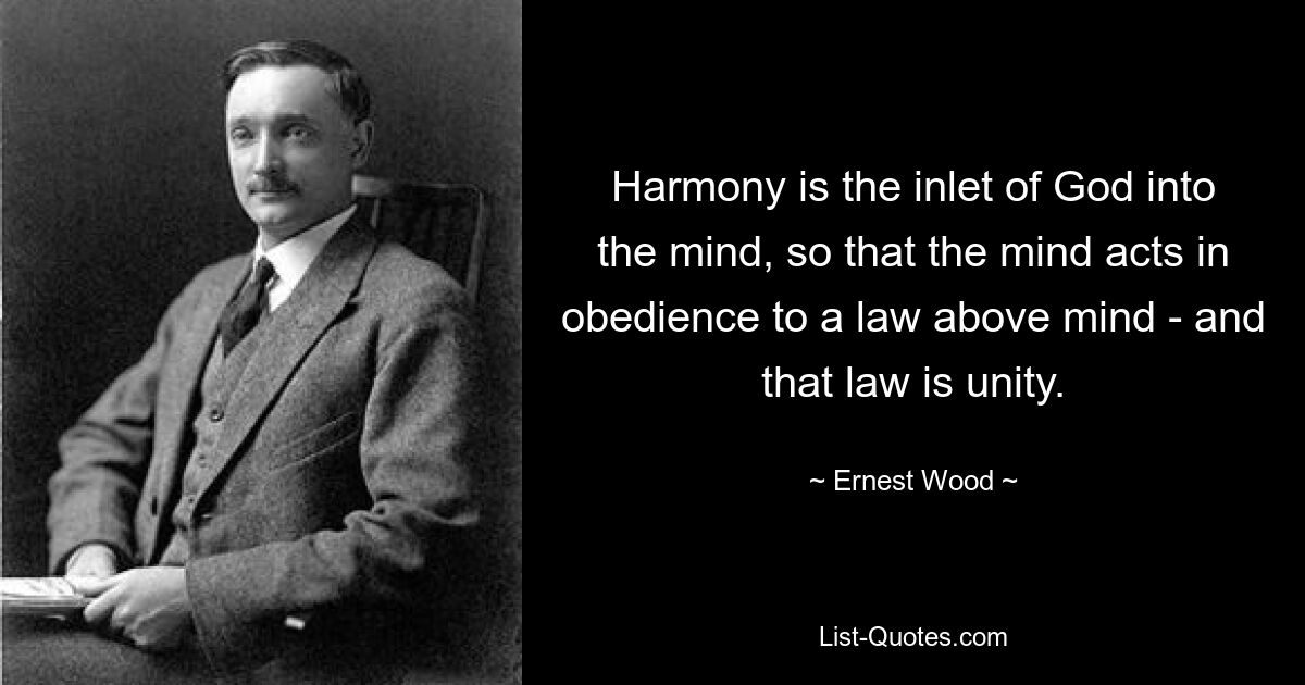 Harmony is the inlet of God into the mind, so that the mind acts in obedience to a law above mind - and that law is unity. — © Ernest Wood