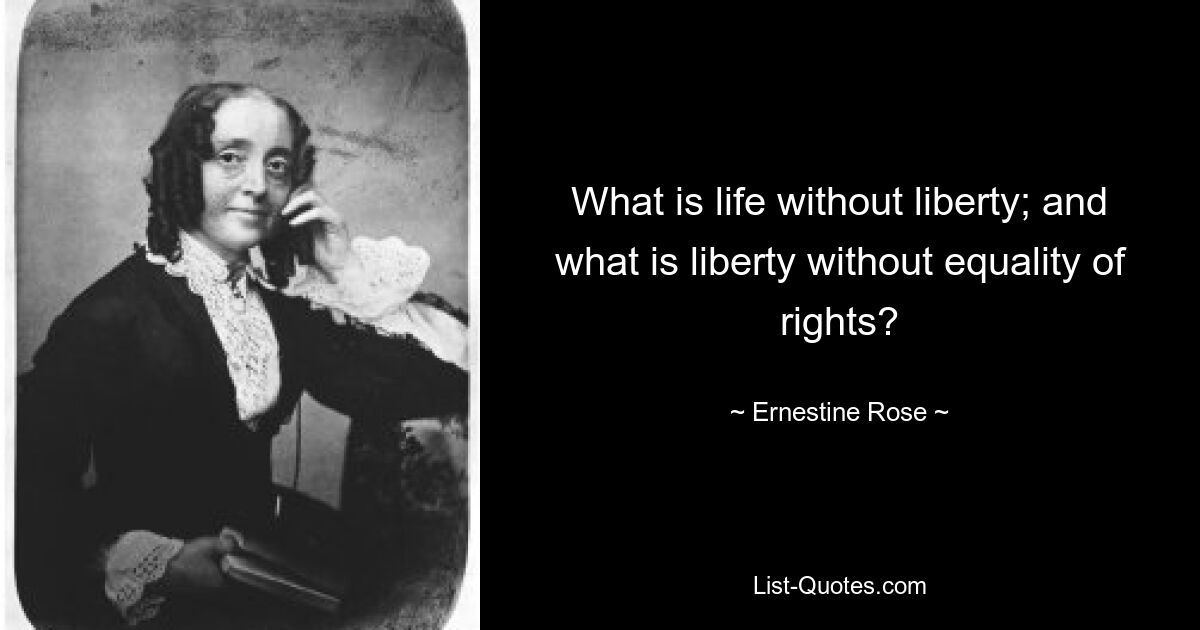 What is life without liberty; and what is liberty without equality of rights? — © Ernestine Rose