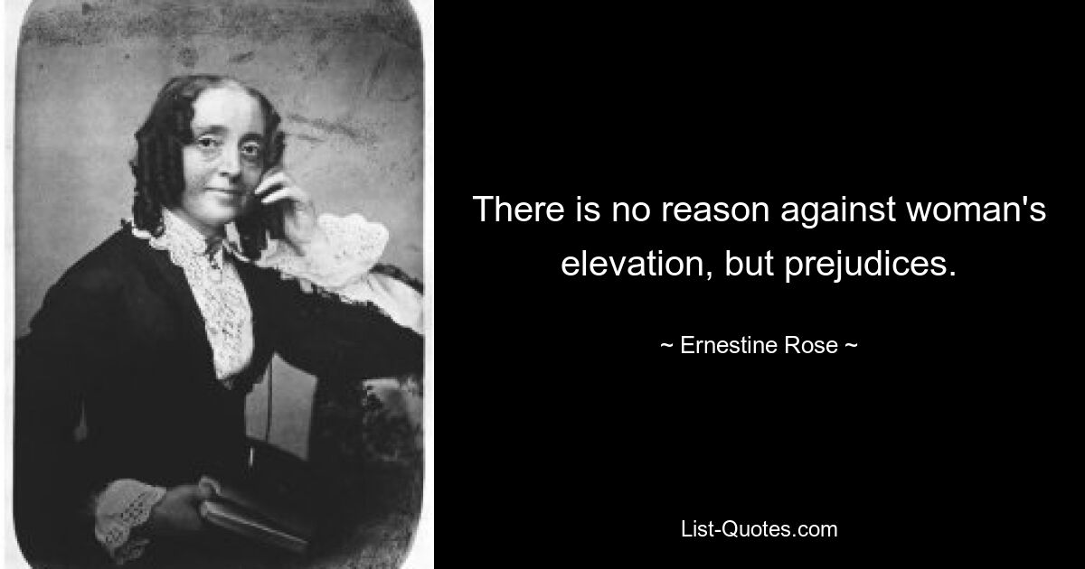 There is no reason against woman's elevation, but prejudices. — © Ernestine Rose