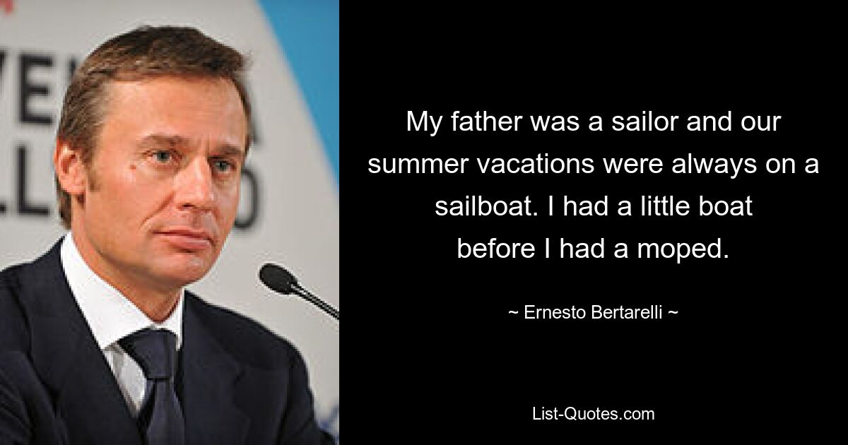 My father was a sailor and our summer vacations were always on a sailboat. I had a little boat before I had a moped. — © Ernesto Bertarelli