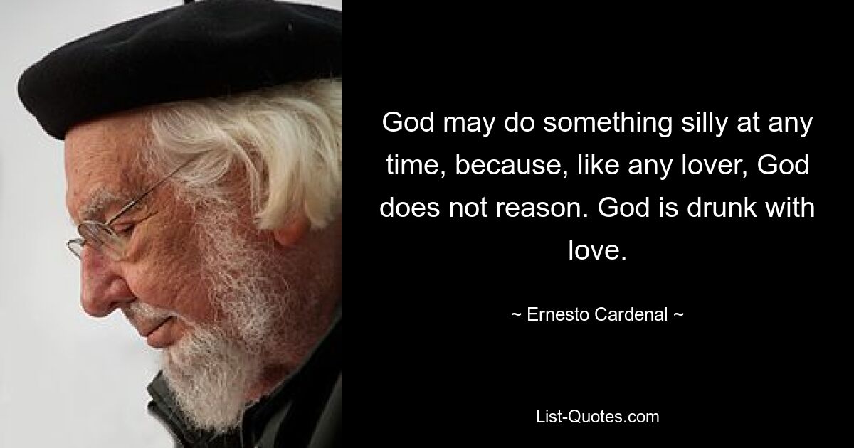 God may do something silly at any time, because, like any lover, God does not reason. God is drunk with love. — © Ernesto Cardenal