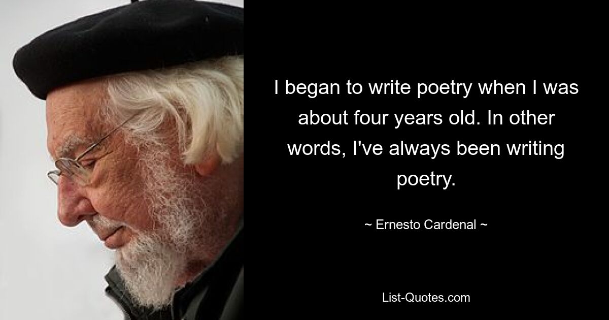 I began to write poetry when I was about four years old. In other words, I've always been writing poetry. — © Ernesto Cardenal