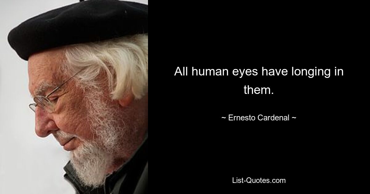 All human eyes have longing in them. — © Ernesto Cardenal