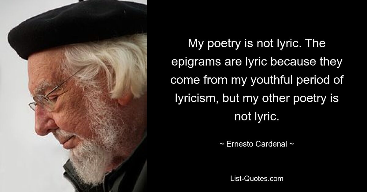 My poetry is not lyric. The epigrams are lyric because they come from my youthful period of lyricism, but my other poetry is not lyric. — © Ernesto Cardenal