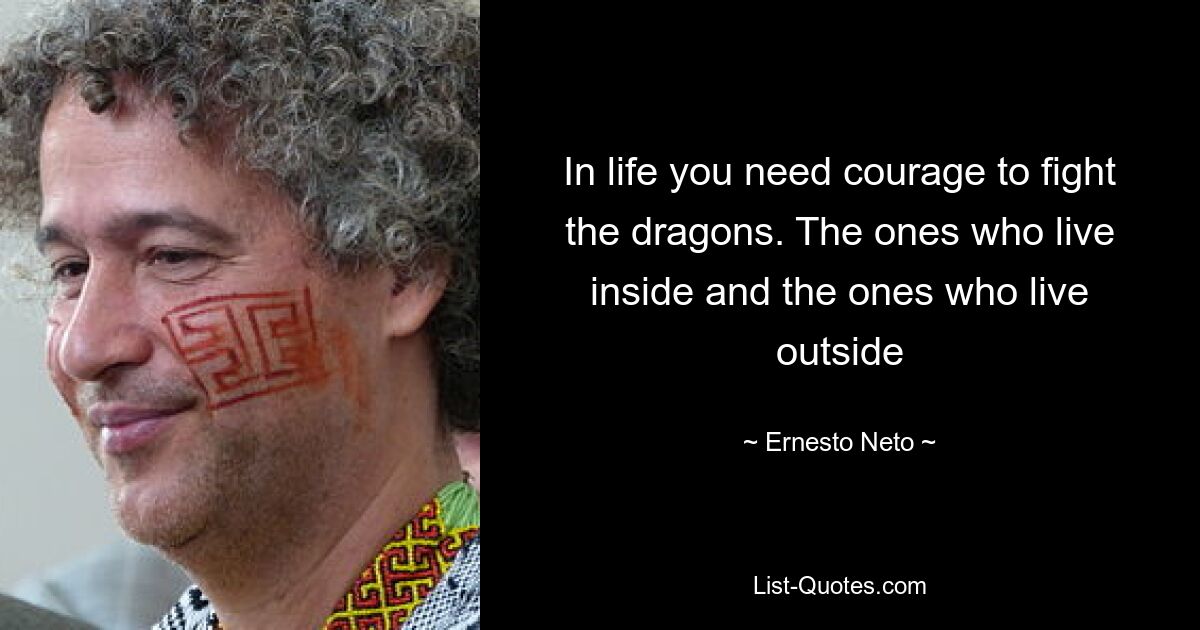 In life you need courage to fight the dragons. The ones who live inside and the ones who live outside — © Ernesto Neto