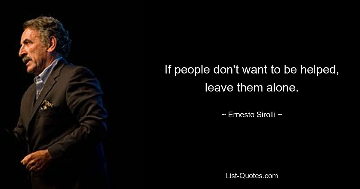 If people don't want to be helped, leave them alone. — © Ernesto Sirolli