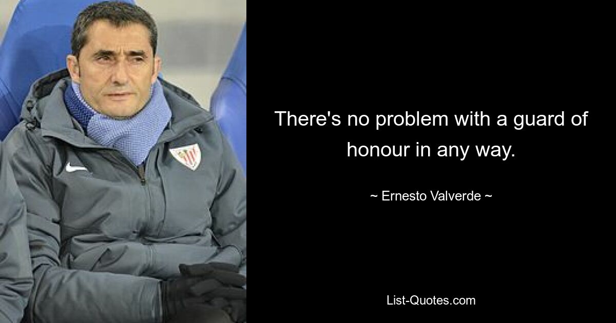 There's no problem with a guard of honour in any way. — © Ernesto Valverde