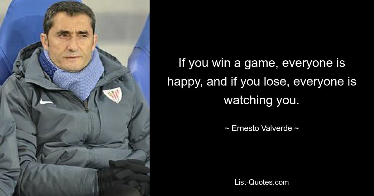 If you win a game, everyone is happy, and if you lose, everyone is watching you. — © Ernesto Valverde