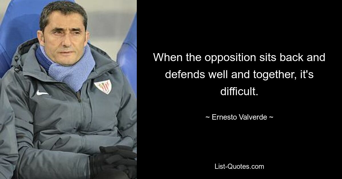 When the opposition sits back and defends well and together, it's difficult. — © Ernesto Valverde