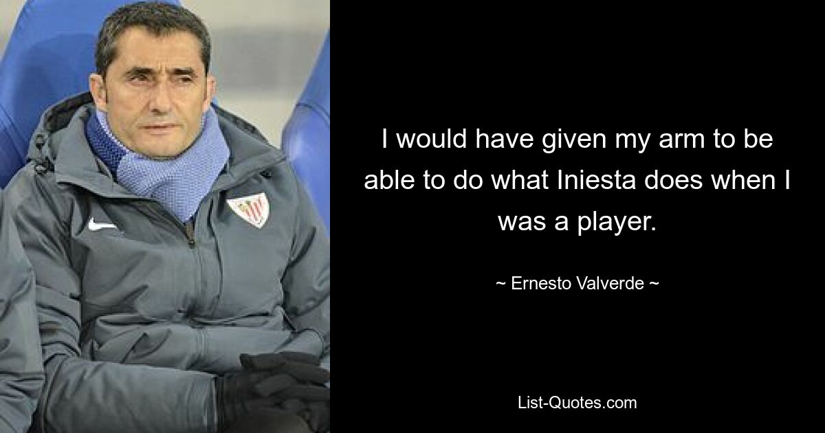 I would have given my arm to be able to do what Iniesta does when I was a player. — © Ernesto Valverde