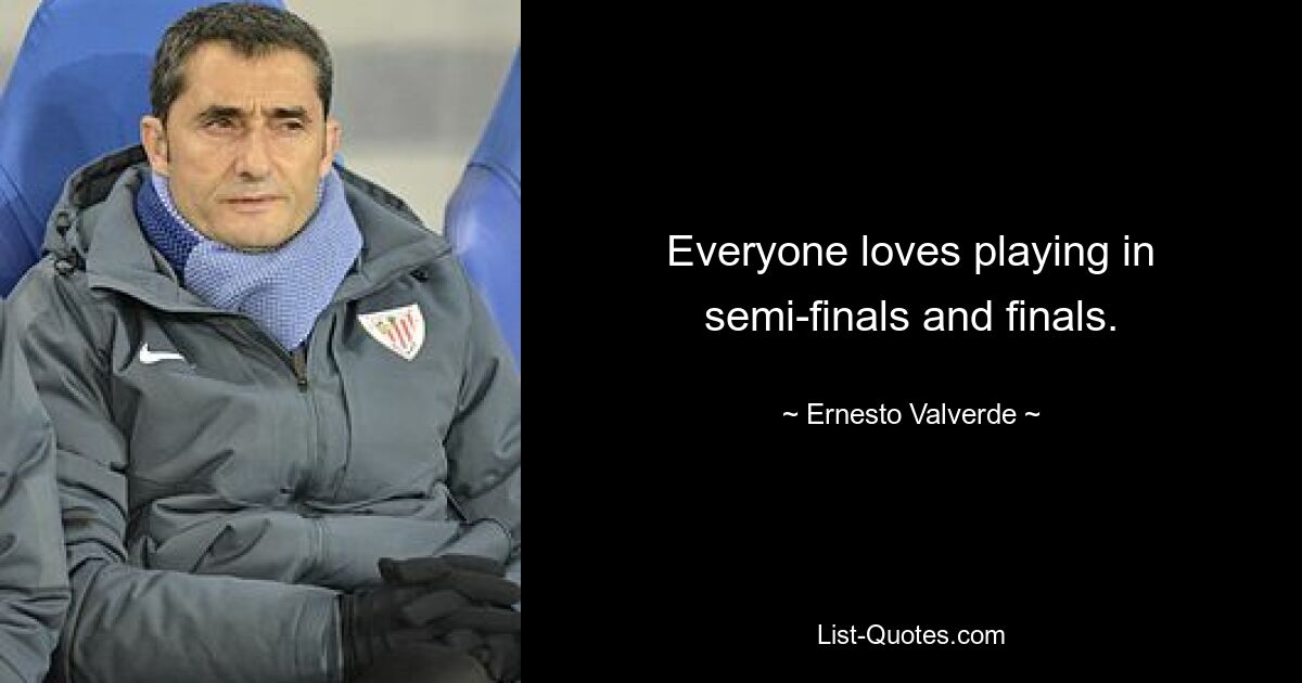 Everyone loves playing in semi-finals and finals. — © Ernesto Valverde