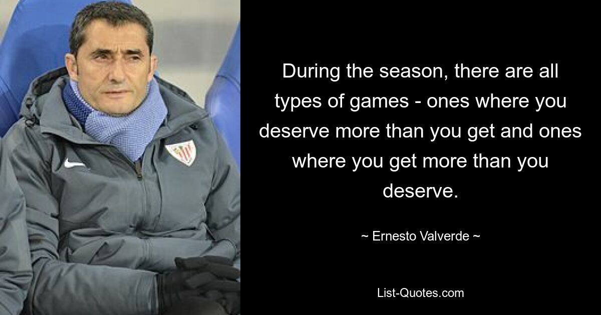 During the season, there are all types of games - ones where you deserve more than you get and ones where you get more than you deserve. — © Ernesto Valverde