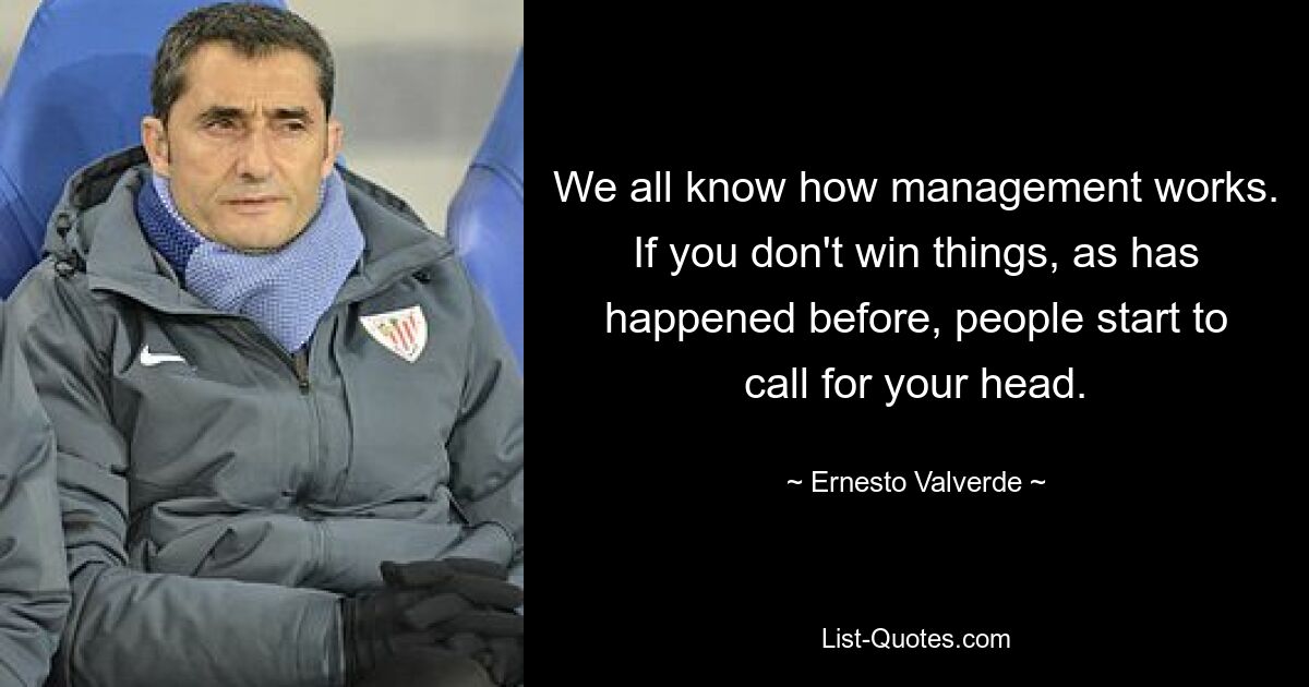 We all know how management works. If you don't win things, as has happened before, people start to call for your head. — © Ernesto Valverde