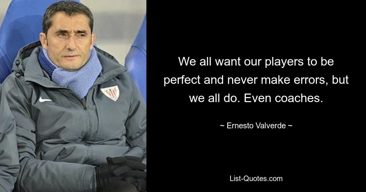 We all want our players to be perfect and never make errors, but we all do. Even coaches. — © Ernesto Valverde