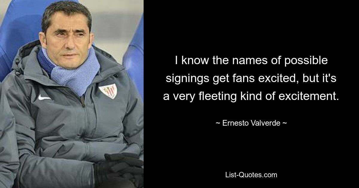 I know the names of possible signings get fans excited, but it's a very fleeting kind of excitement. — © Ernesto Valverde