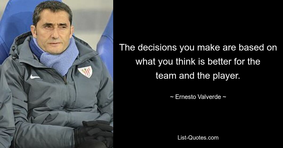 The decisions you make are based on what you think is better for the team and the player. — © Ernesto Valverde