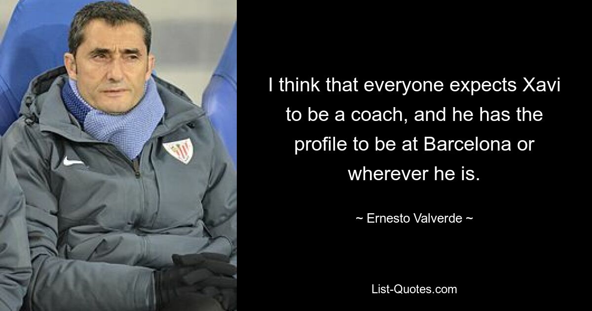 I think that everyone expects Xavi to be a coach, and he has the profile to be at Barcelona or wherever he is. — © Ernesto Valverde