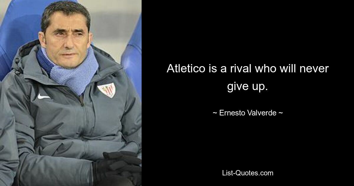 Atletico is a rival who will never give up. — © Ernesto Valverde