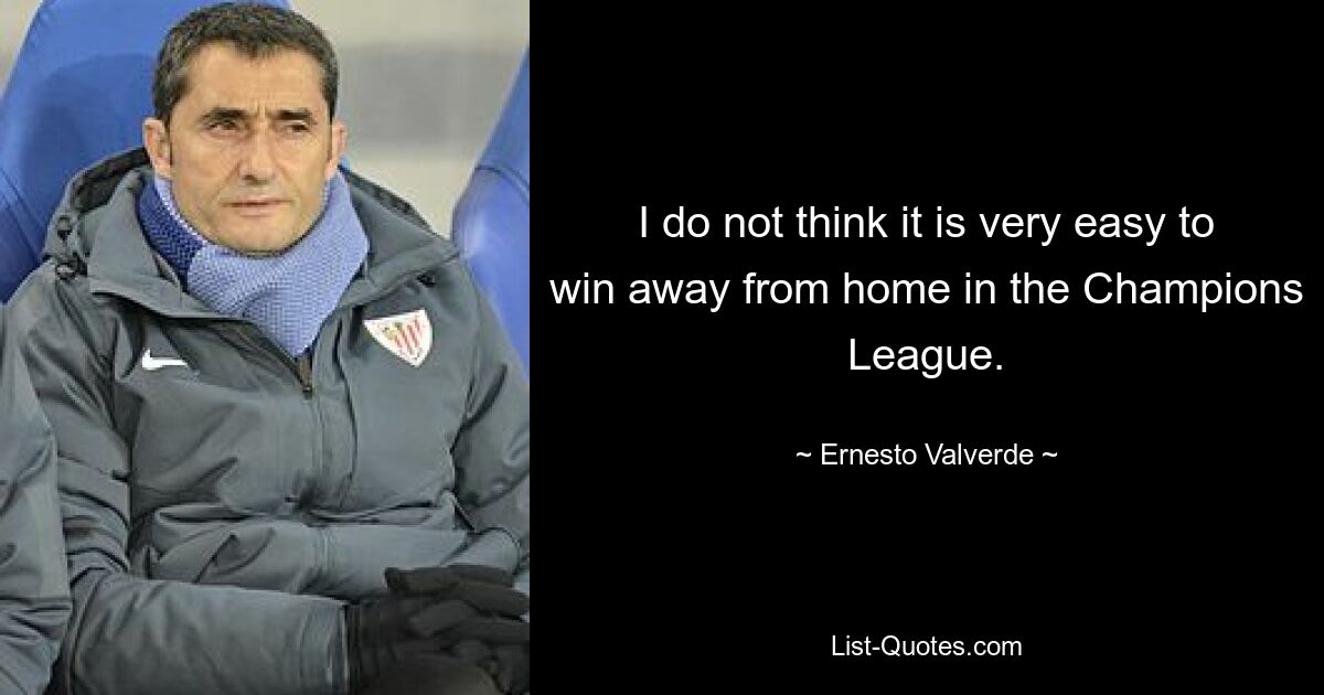 I do not think it is very easy to win away from home in the Champions League. — © Ernesto Valverde