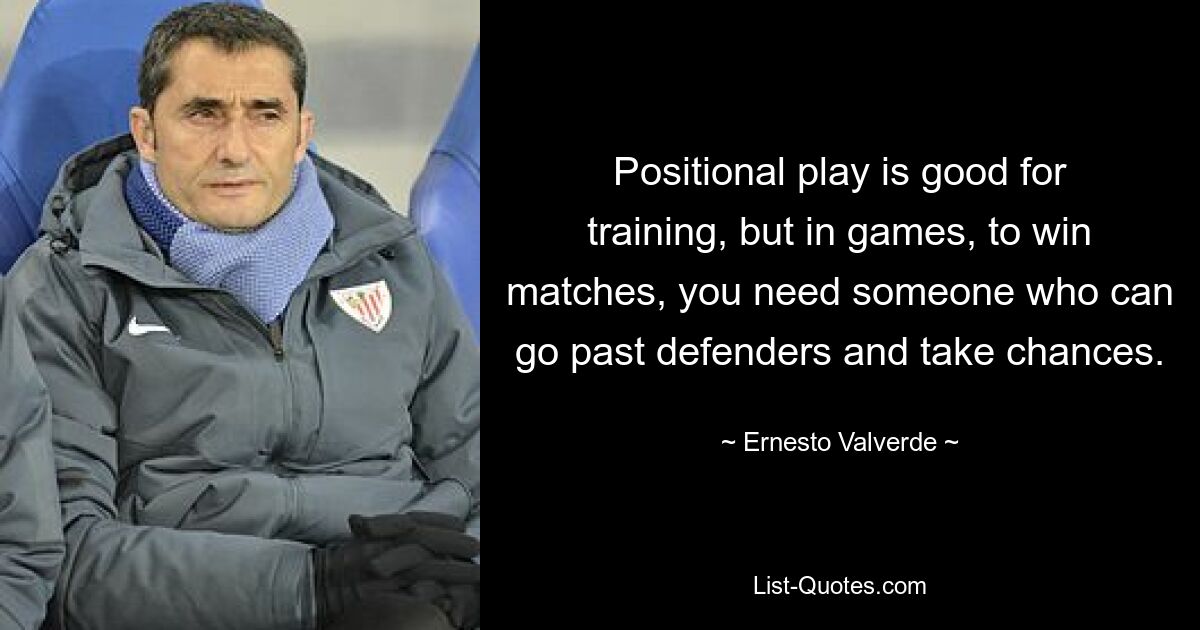 Positional play is good for training, but in games, to win matches, you need someone who can go past defenders and take chances. — © Ernesto Valverde