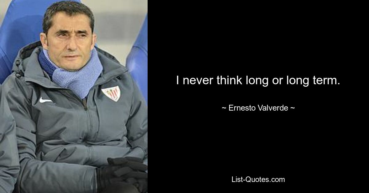 I never think long or long term. — © Ernesto Valverde