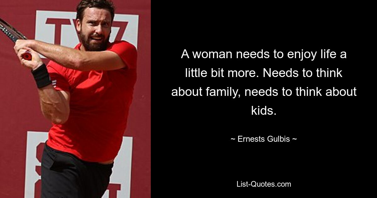 A woman needs to enjoy life a little bit more. Needs to think about family, needs to think about kids. — © Ernests Gulbis