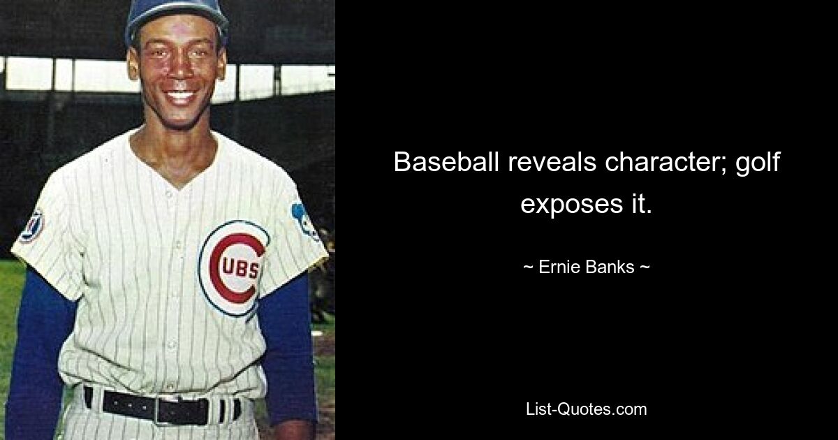 Baseball reveals character; golf exposes it. — © Ernie Banks