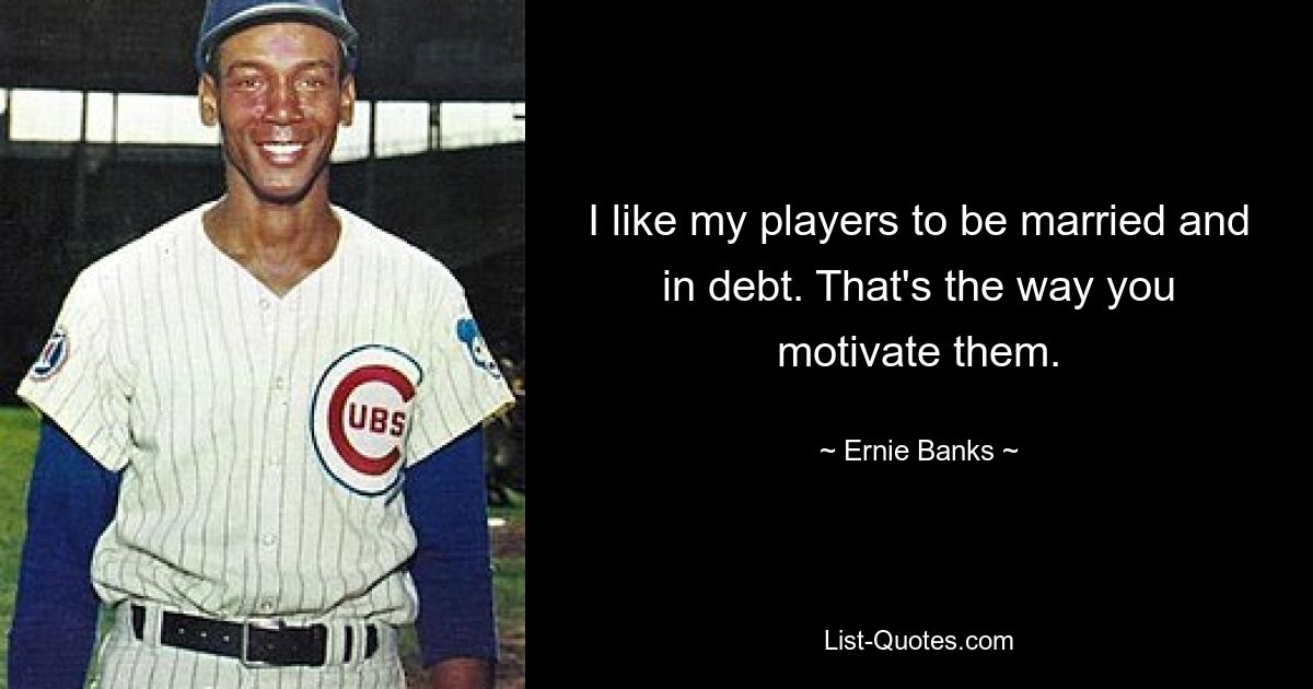 I like my players to be married and in debt. That's the way you motivate them. — © Ernie Banks