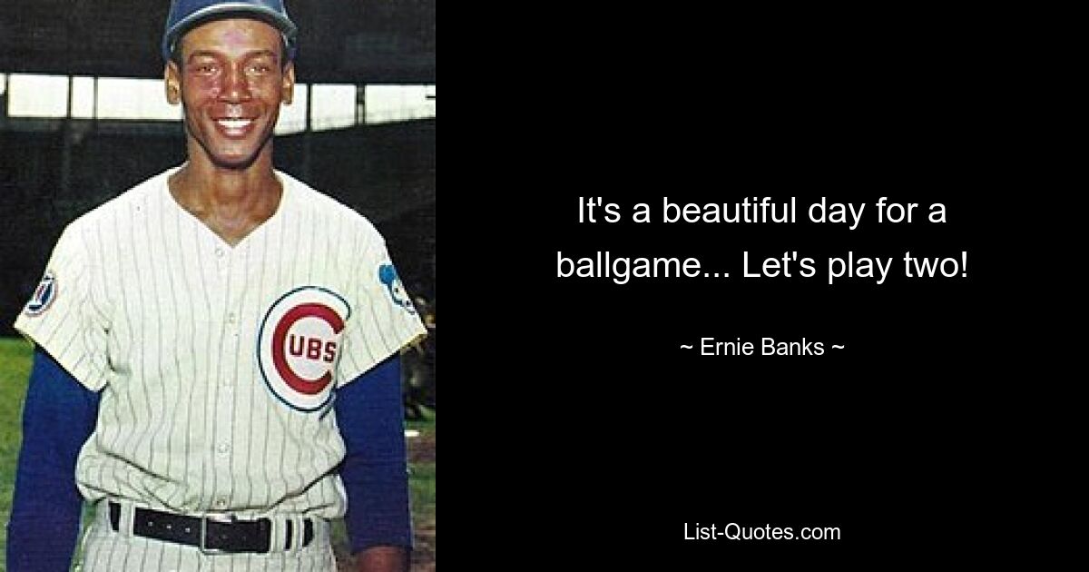 It's a beautiful day for a ballgame... Let's play two! — © Ernie Banks