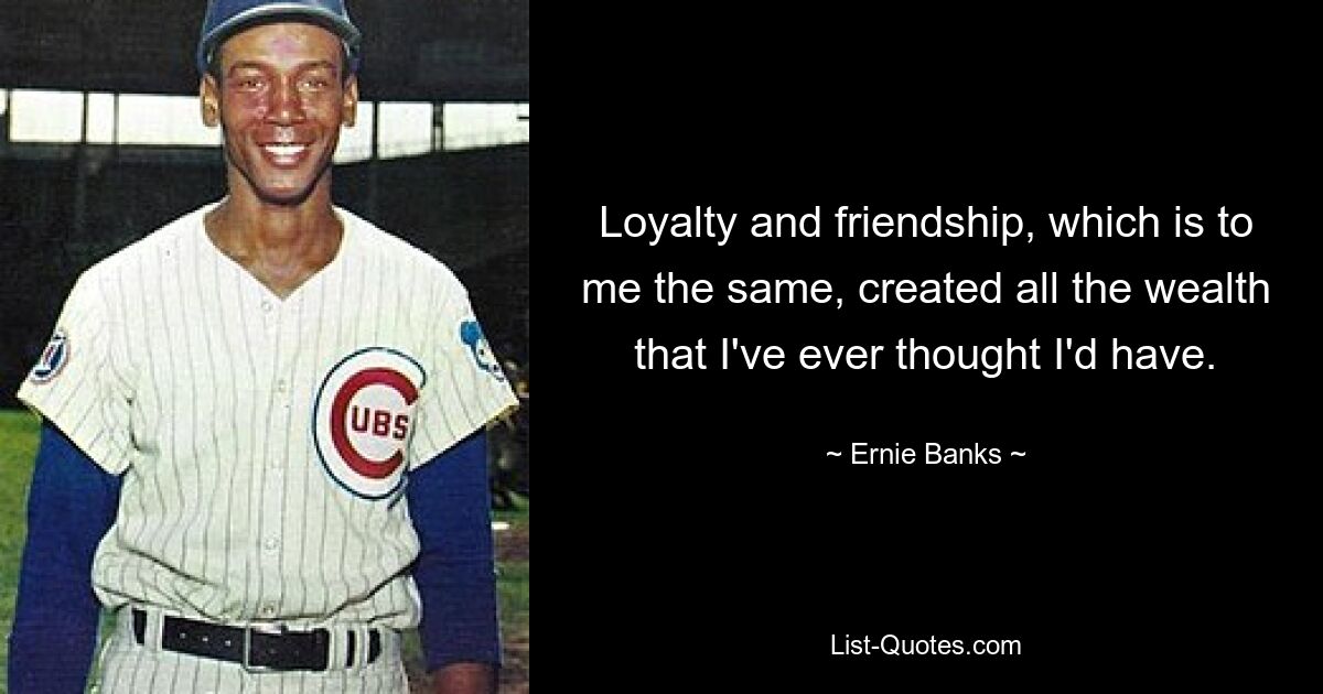 Loyalty and friendship, which is to me the same, created all the wealth that I've ever thought I'd have. — © Ernie Banks