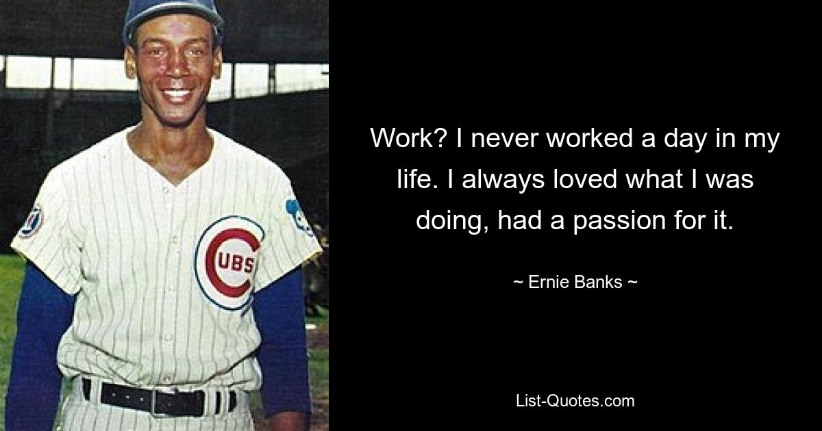 Work? I never worked a day in my life. I always loved what I was doing, had a passion for it. — © Ernie Banks