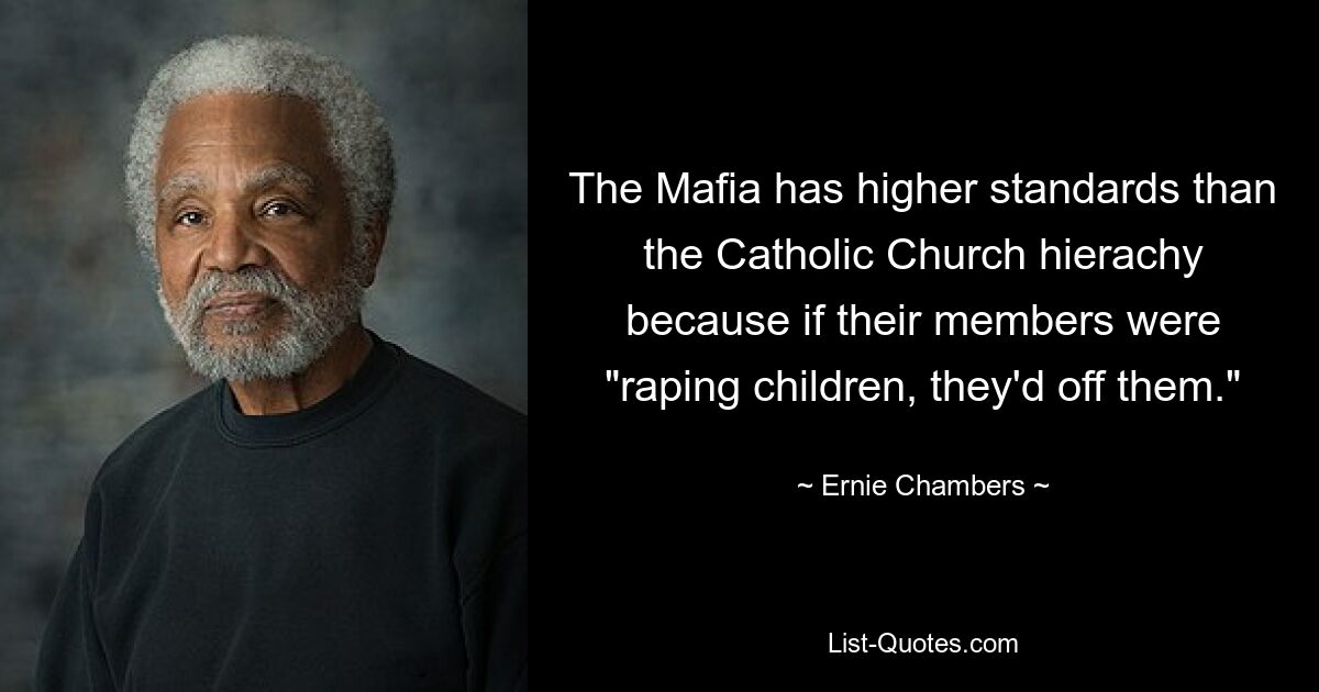 The Mafia has higher standards than the Catholic Church hierachy because if their members were "raping children, they'd off them." — © Ernie Chambers