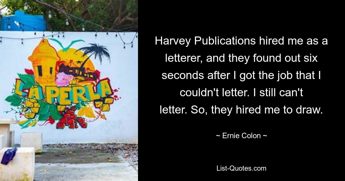 Harvey Publications hired me as a letterer, and they found out six seconds after I got the job that I couldn't letter. I still can't letter. So, they hired me to draw. — © Ernie Colon