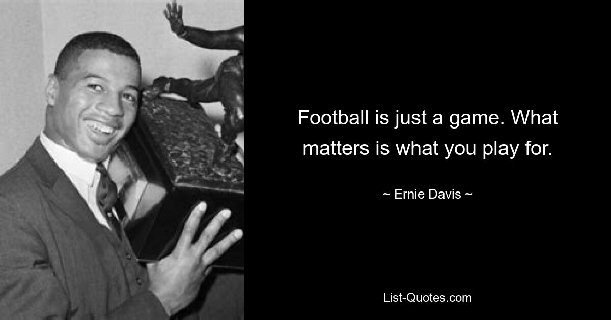 Football is just a game. What matters is what you play for. — © Ernie Davis