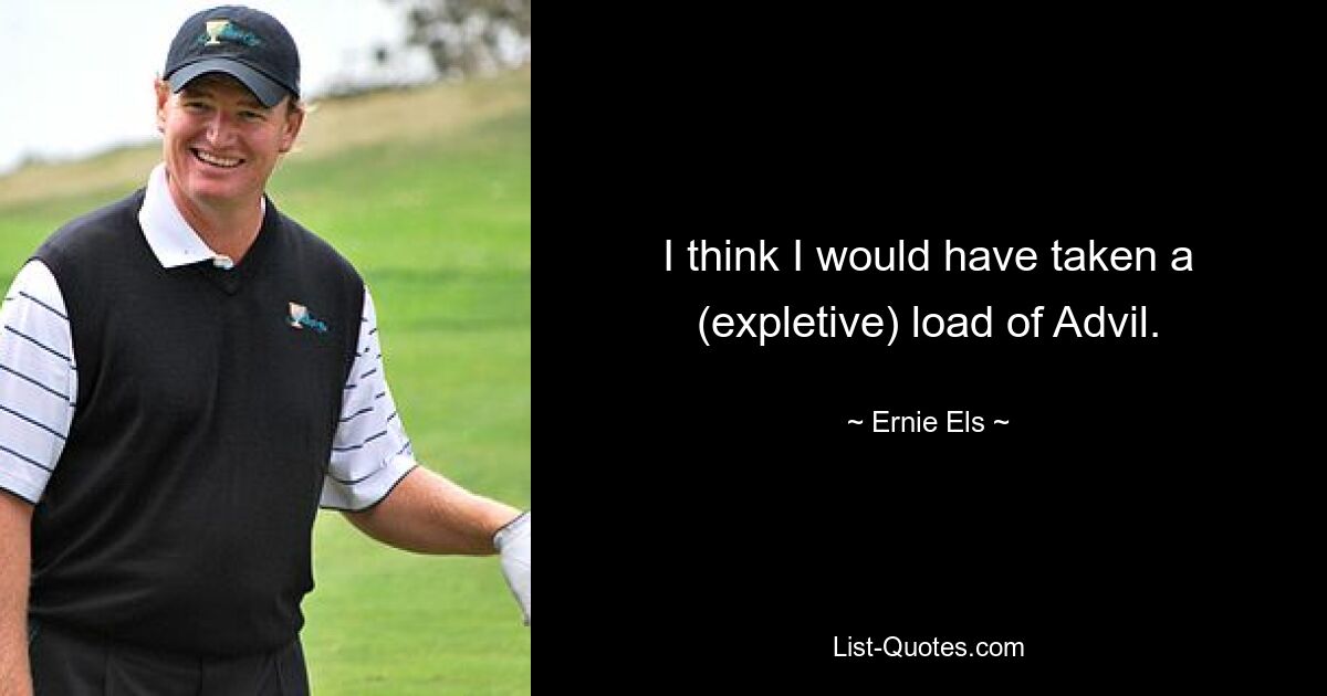 I think I would have taken a (expletive) load of Advil. — © Ernie Els