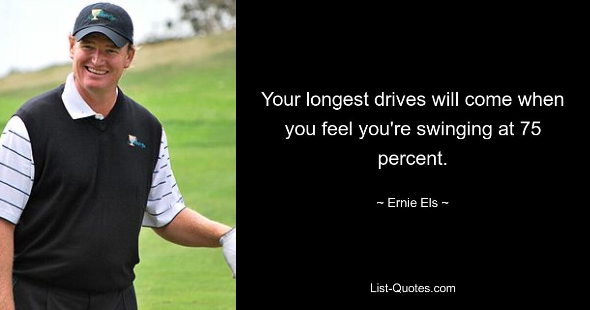 Your longest drives will come when you feel you're swinging at 75 percent. — © Ernie Els