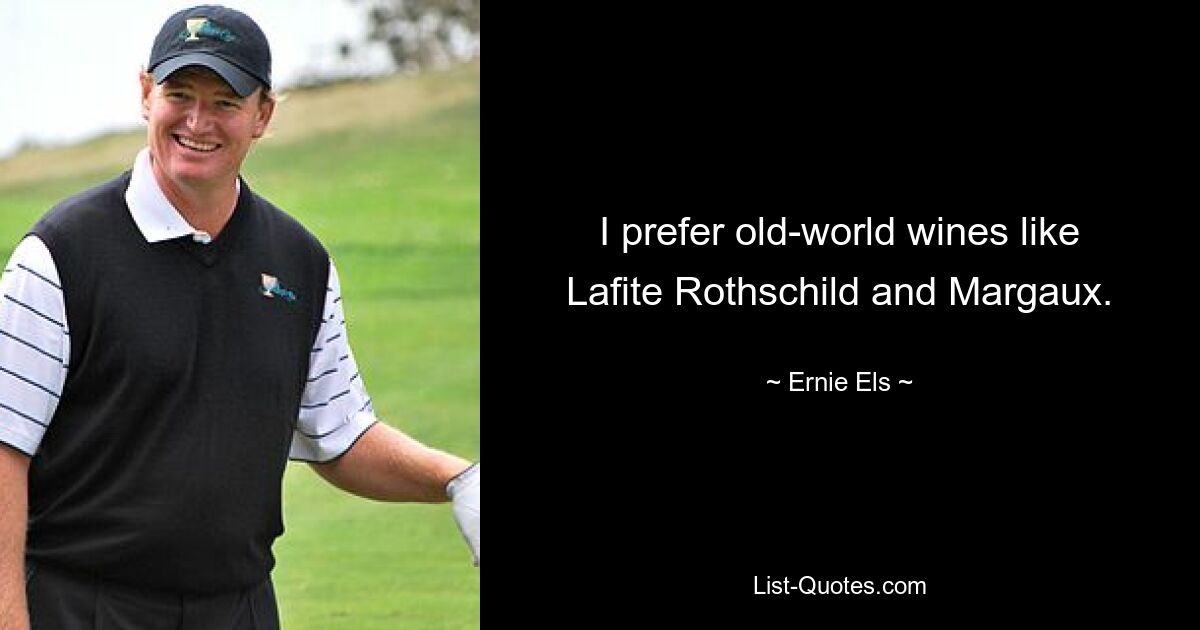 I prefer old-world wines like Lafite Rothschild and Margaux. — © Ernie Els